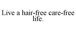 LIVE A HAIR-FREE CARE-FREE LIFE. trademark
