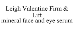 LEIGH VALENTINE FIRM & LIFT MINERAL FACE AND EYE SERUM trademark