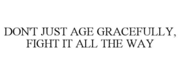 DON'T JUST AGE GRACEFULLY, FIGHT IT ALL THE WAY trademark