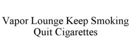 VAPOR LOUNGE KEEP SMOKING QUIT CIGARETTES trademark
