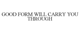 GOOD FORM WILL CARRY YOU THROUGH trademark