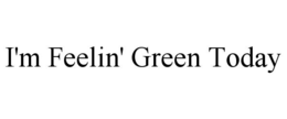 I'M FEELIN' GREEN TODAY trademark