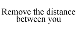 REMOVE THE DISTANCE BETWEEN YOU trademark
