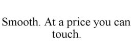 SMOOTH. AT A PRICE YOU CAN TOUCH. trademark