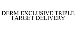 DERM EXCLUSIVE TRIPLE TARGET DELIVERY trademark