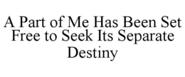A PART OF ME HAS BEEN SET FREE TO SEEK ITS SEPARATE DESTINY trademark