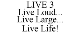 LIVE 3 LIVE LOUD... LIVE LARGE... LIVE LIFE! trademark