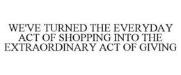 WE'VE TURNED THE EVERYDAY ACT OF SHOPPING INTO THE EXTRAORDINARY ACT OF GIVING trademark