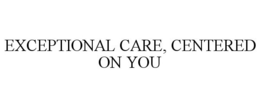 EXCEPTIONAL CARE, CENTERED ON YOU trademark