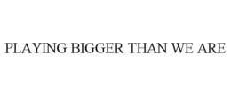 PLAYING BIGGER THAN WE ARE trademark