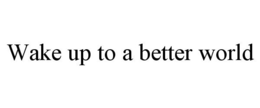 WAKE UP TO A BETTER WORLD trademark