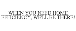 WHEN YOU NEED HOME EFFICIENCY, WE'LL BE THERE! trademark