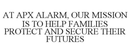 AT APX ALARM, OUR MISSION IS TO HELP FAMILIES PROTECT AND SECURE THEIR FUTURES trademark