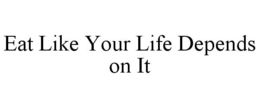 EAT LIKE YOUR LIFE DEPENDS ON IT trademark
