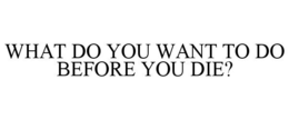WHAT DO YOU WANT TO DO BEFORE YOU DIE? trademark