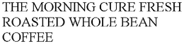 THE MORNING CURE FRESH ROASTED WHOLE BEAN COFFEE trademark