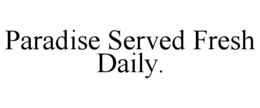 PARADISE SERVED FRESH DAILY. trademark