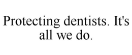 PROTECTING DENTISTS. IT'S ALL WE DO. trademark