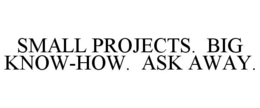 SMALL PROJECTS. BIG KNOW-HOW. ASK AWAY. trademark