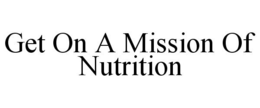 GET ON A MISSION OF NUTRITION trademark