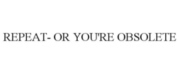 REPEAT- OR YOU'RE OBSOLETE trademark