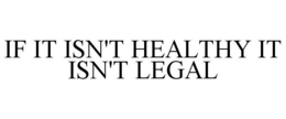 IF IT ISN'T HEALTHY IT ISN'T LEGAL trademark