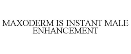 MAXODERM IS INSTANT MALE ENHANCEMENT trademark