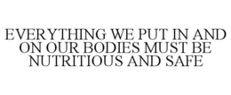 EVERYTHING WE PUT IN AND ON OUR BODIES MUST BE NUTRITIOUS AND SAFE trademark
