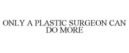 ONLY A PLASTIC SURGEON CAN DO MORE trademark