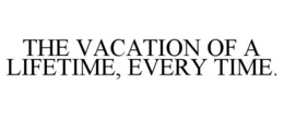 THE VACATION OF A LIFETIME, EVERY TIME. trademark