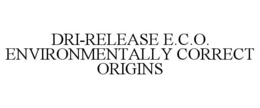 DRI-RELEASE E.C.O. ENVIRONMENTALLY CORRECT ORIGINS trademark