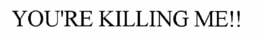 YOU'RE KILLING ME!! trademark