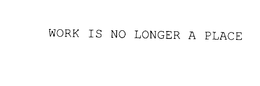 WORK IS NO LONGER A PLACE trademark