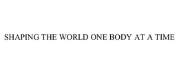 SHAPING THE WORLD ONE BODY AT A TIME trademark