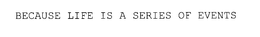 BECAUSE LIFE IS A SERIES OF EVENTS trademark