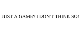 JUST A GAME? I DON'T THINK SO! trademark