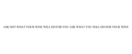 ASK NOT WHAT YOUR WINE WILL DO FOR YOU ASK WHAT YOU WILL DO FOR YOUR WINE trademark
