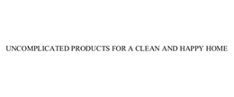 UNCOMPLICATED PRODUCTS FOR A CLEAN AND HAPPY HOME trademark