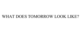 WHAT DOES TOMORROW LOOK LIKE? trademark