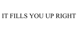 IT FILLS YOU UP RIGHT trademark