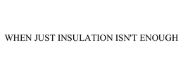 WHEN JUST INSULATION ISN'T ENOUGH trademark