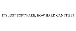 IT'S JUST SOFTWARE, HOW HARD CAN IT BE? trademark