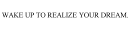 WAKE UP TO REALIZE YOUR DREAM. trademark