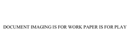 DOCUMENT IMAGING IS FOR WORK PAPER IS FOR PLAY trademark