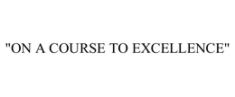 "ON A COURSE TO EXCELLENCE" trademark