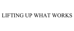LIFTING UP WHAT WORKS trademark