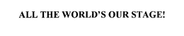 ALL THE WORLD'S OUR STAGE! trademark