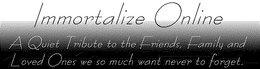 IMMORTALIZE ONLINE A QUIET TRIBUTE TO THE FRIENDS, FAMILY AND LOVED ONES WE SO MUCH WANT NEVER TO FORGET. trademark