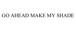 GO AHEAD MAKE MY SHADE trademark