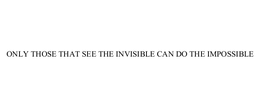 ONLY THOSE THAT SEE THE INVISIBLE CAN DO THE IMPOSSIBLE trademark